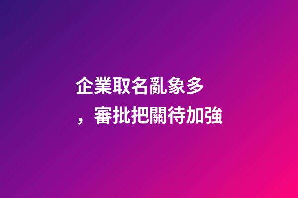 企業取名亂象多，審批把關待加強